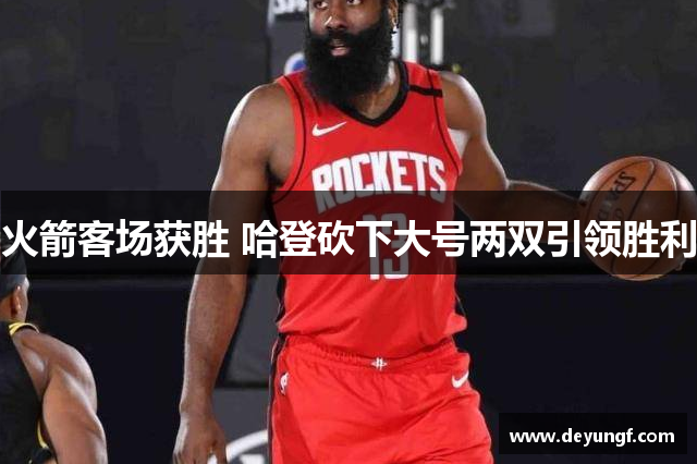 火箭客场获胜 哈登砍下大号两双引领胜利 火箭客场获胜 哈登砍下大号两双引领胜利