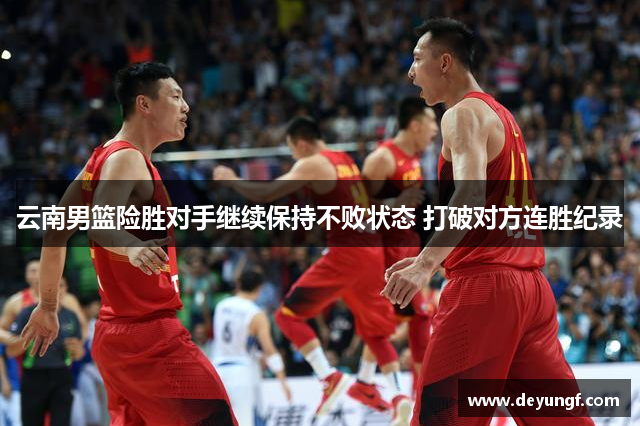 云南男篮险胜对手继续保持不败状态 打破对方连胜纪录 云南男篮险胜对手继续保持不败状态 打破对方连胜纪录