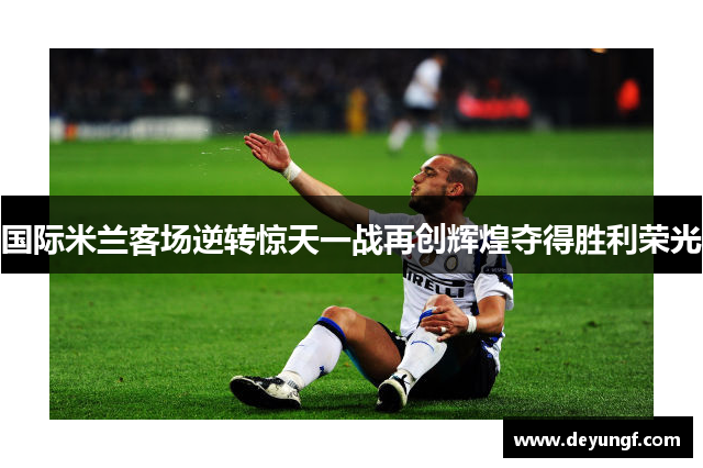 国际米兰客场逆转惊天一战再创辉煌夺得胜利荣光 国际米兰客场逆转惊天一战再创辉煌夺得胜利荣光