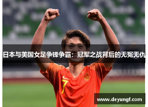 日本与美国女足争锋争霸:冠军之战背后的无冤无仇 日本与美国女足争锋争霸:冠军之战背后的无冤无仇