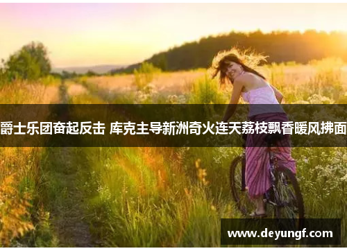 爵士乐团奋起反击 库克主导新洲奇火连天荔枝飘香暖风拂面 爵士乐团奋起反击 库克主导新洲奇火连天荔枝飘香暖风拂面