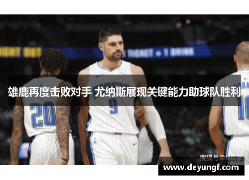 雄鹿再度击败对手 尤纳斯展现关键能力助球队胜利 雄鹿再度击败对手 尤纳斯展现关键能力助球队胜利