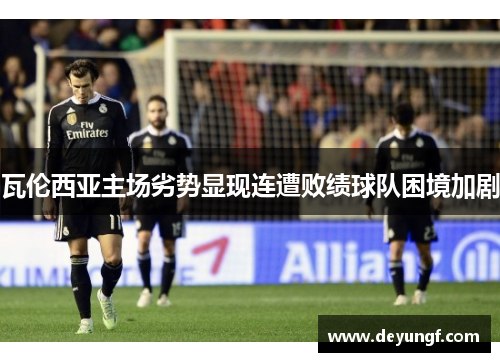 瓦伦西亚主场劣势显现连遭败绩球队困境加剧 瓦伦西亚主场劣势显现连遭败绩球队困境加剧