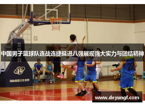 中国男子篮球队连战连捷挺进八强展现强大实力与团结精神 中国男子篮球队连战连捷挺进八强展现强大实力与团结精神