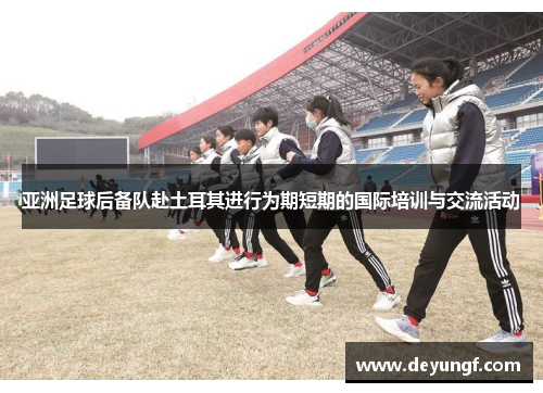 亚洲足球后备队赴土耳其进行为期短期的国际培训与交流活动 亚洲足球后备队赴土耳其进行为期短期的国际培训与交流活动
