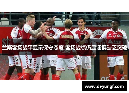 兰斯客场战平显示保守态度 客场战绩仍显谨慎缺乏突破 兰斯客场战平显示保守态度 客场战绩仍显谨慎缺乏突破